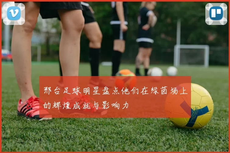 邢台足球明星盘点他们在绿茵场上的辉煌成就与影响力