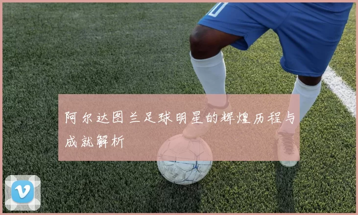 阿尔达图兰足球明星的辉煌历程与成就解析