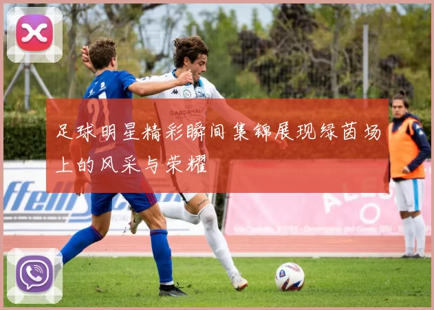 足球明星精彩瞬间集锦展现绿茵场上的风采与荣耀