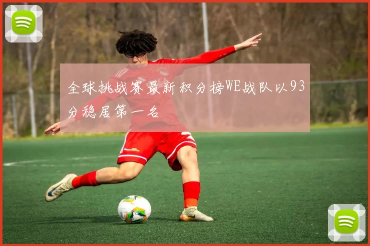 全球挑战赛最新积分榜WE战队以93分稳居第一名
