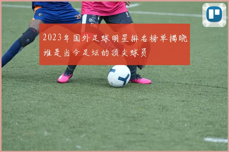 2023年国外足球明星排名榜单揭晓谁是当今足坛的顶尖球员