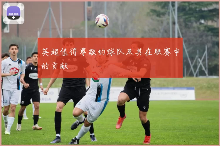 英超值得尊敬的球队及其在联赛中的贡献