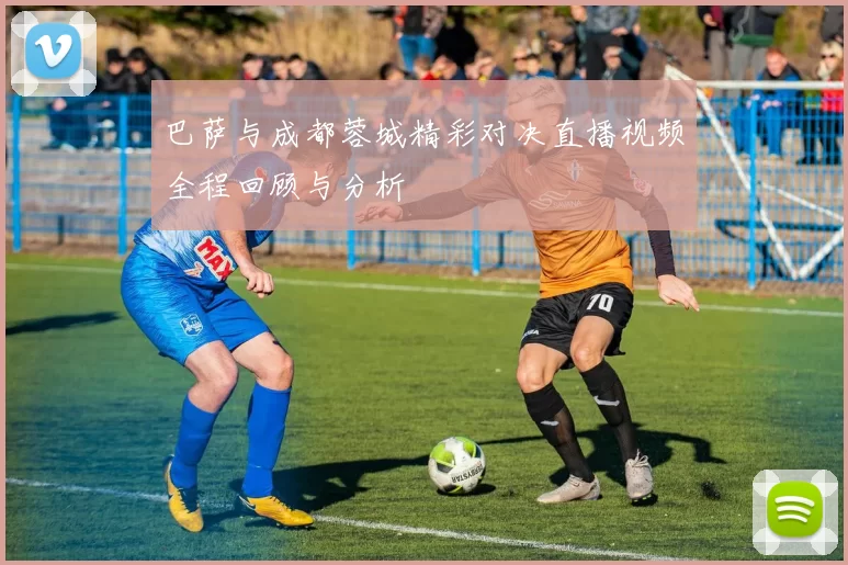 巴萨与成都蓉城精彩对决直播视频全程回顾与分析