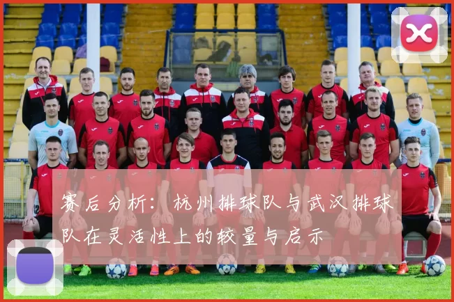 赛后分析：杭州排球队与武汉排球队在灵活性上的较量与启示