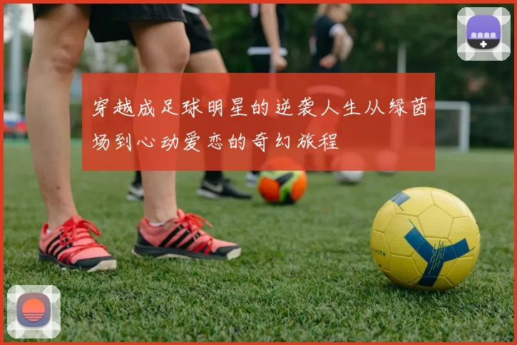 穿越成足球明星的逆袭人生从绿茵场到心动爱恋的奇幻旅程