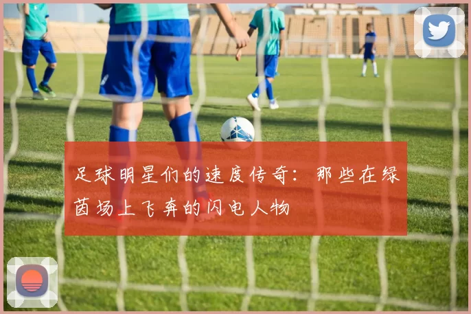 足球明星们的速度传奇：那些在绿茵场上飞奔的闪电人物