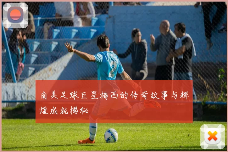 南美足球巨星梅西的传奇故事与辉煌成就揭秘