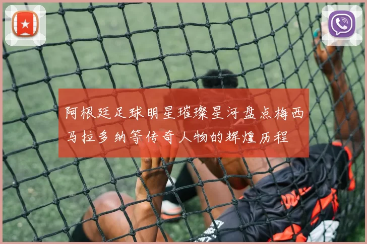 阿根廷足球明星璀璨星河盘点梅西马拉多纳等传奇人物的辉煌历程