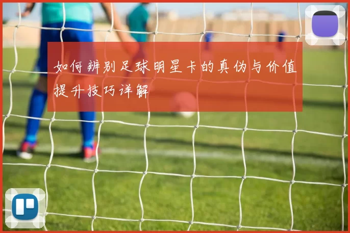 如何辨别足球明星卡的真伪与价值提升技巧详解
