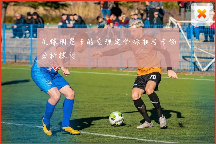 足球明星卡的合理定价标准与市场分析探讨