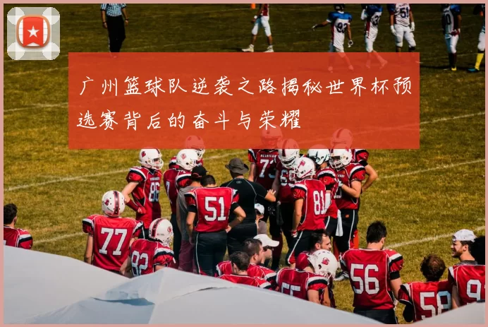 广州篮球队逆袭之路揭秘世界杯预选赛背后的奋斗与荣耀