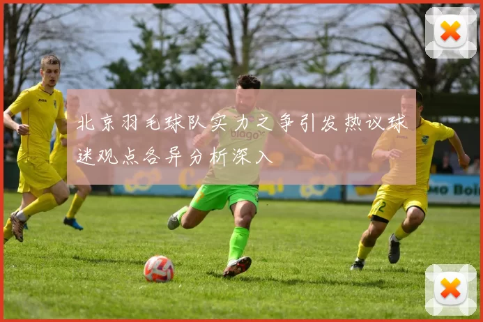 北京羽毛球队实力之争引发热议球迷观点各异分析深入