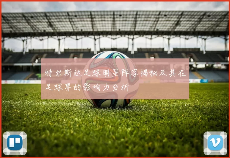 特尔斯达足球明星阵容揭秘及其在足球界的影响力分析