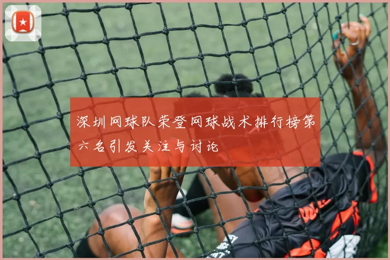 深圳网球队荣登网球战术排行榜第六名引发关注与讨论