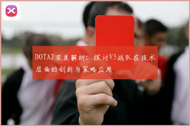 DOTA2深度解析：探讨V5战队在技术层面的创新与策略应用