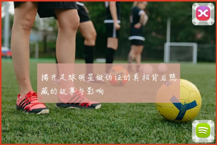 揭开足球明星做伪证的真相背后隐藏的故事与影响