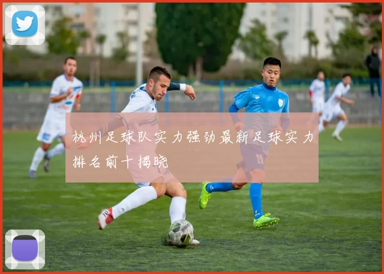 杭州足球队实力强劲最新足球实力排名前十揭晓