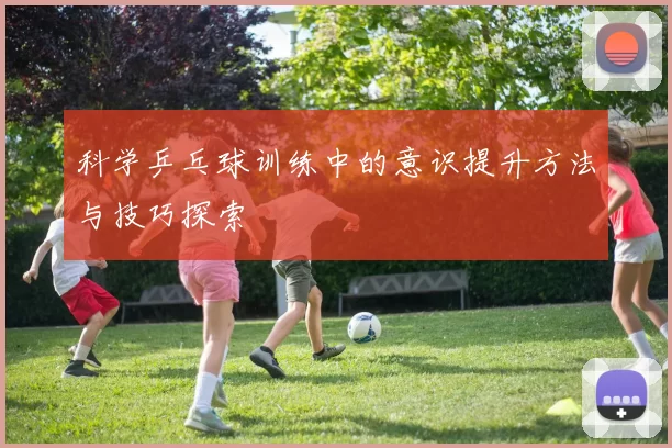 科学乒乓球训练中的意识提升方法与技巧探索