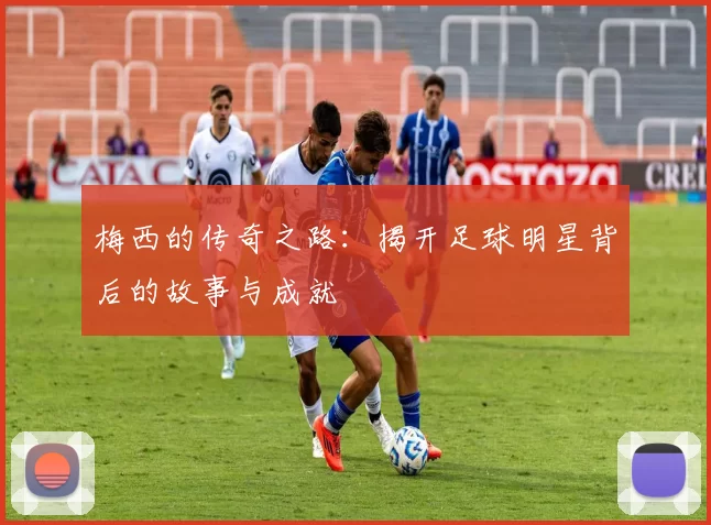 梅西的传奇之路：揭开足球明星背后的故事与成就