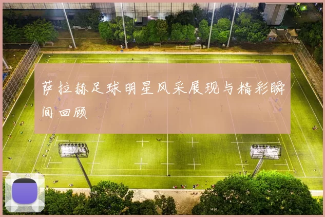萨拉赫足球明星风采展现与精彩瞬间回顾
