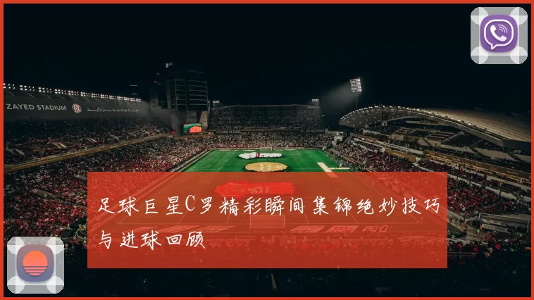 足球巨星C罗精彩瞬间集锦绝妙技巧与进球回顾