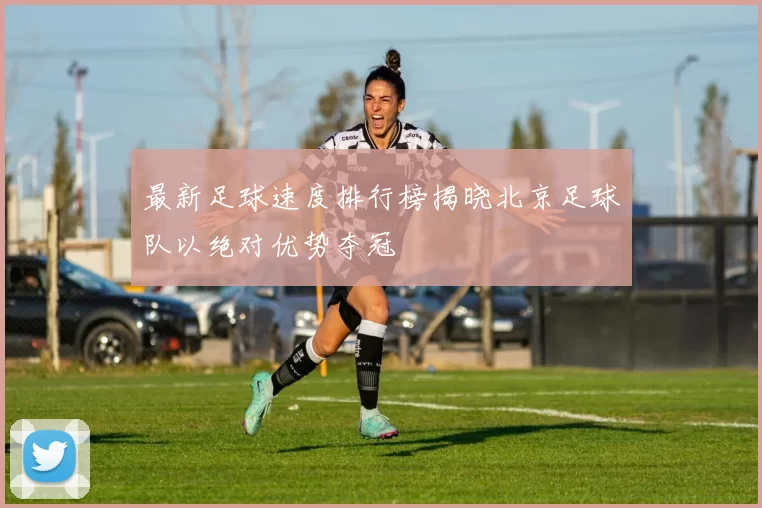 最新足球速度排行榜揭晓北京足球队以绝对优势夺冠
