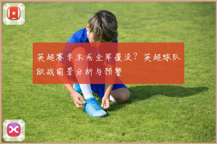 英超赛季末或全军覆没？英超球队欧战前景分析与预警