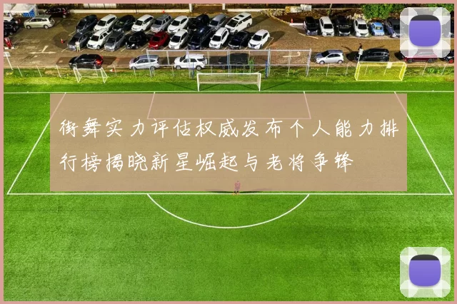 街舞实力评估权威发布个人能力排行榜揭晓新星崛起与老将争锋