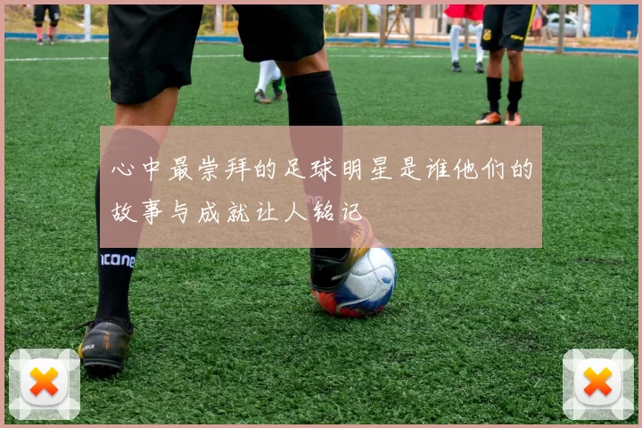 心中最崇拜的足球明星是谁他们的故事与成就让人铭记