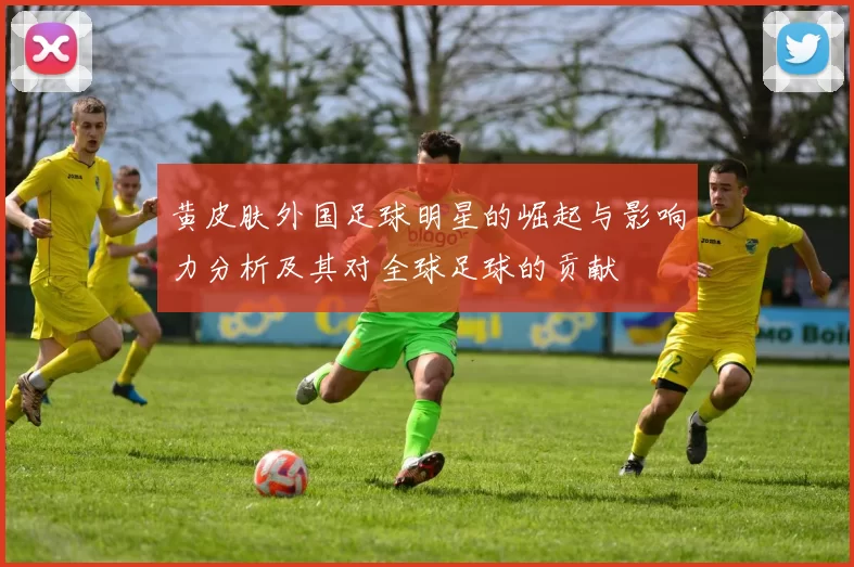 黄皮肤外国足球明星的崛起与影响力分析及其对全球足球的贡献