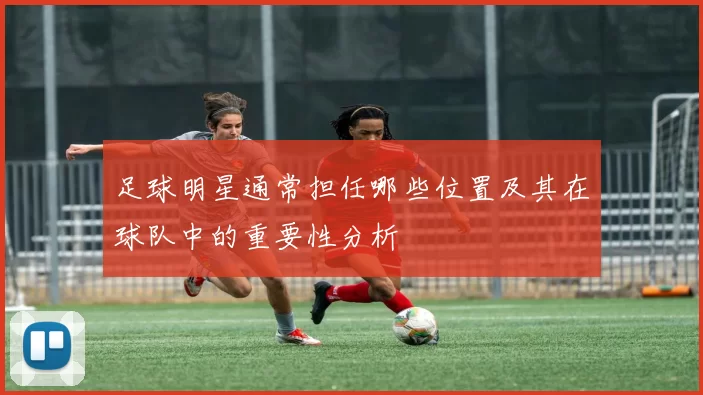 足球明星通常担任哪些位置及其在球队中的重要性分析