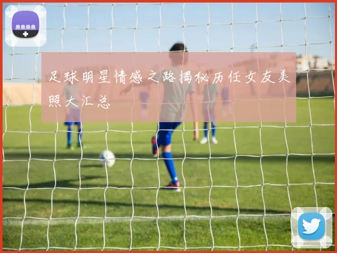 足球明星情感之路揭秘历任女友美照大汇总
