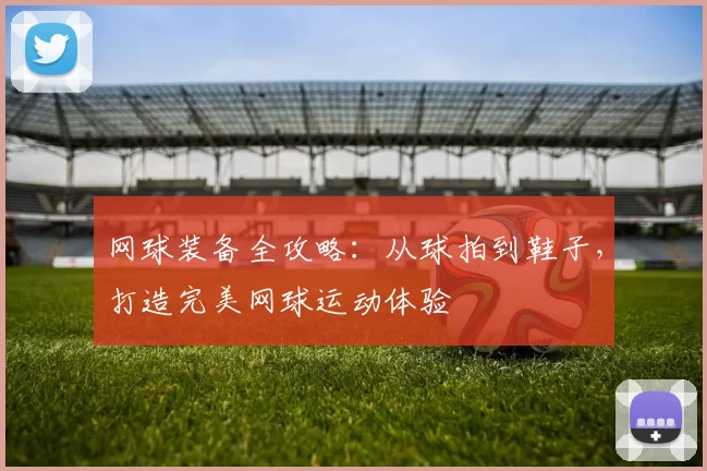网球装备全攻略：从球拍到鞋子，打造完美网球运动体验