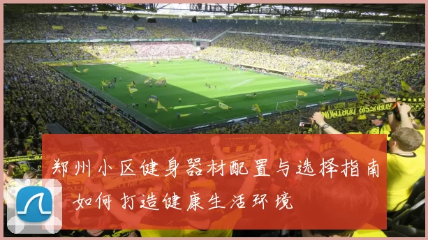 郑州小区健身器材配置与选择指南：如何打造健康生活环境