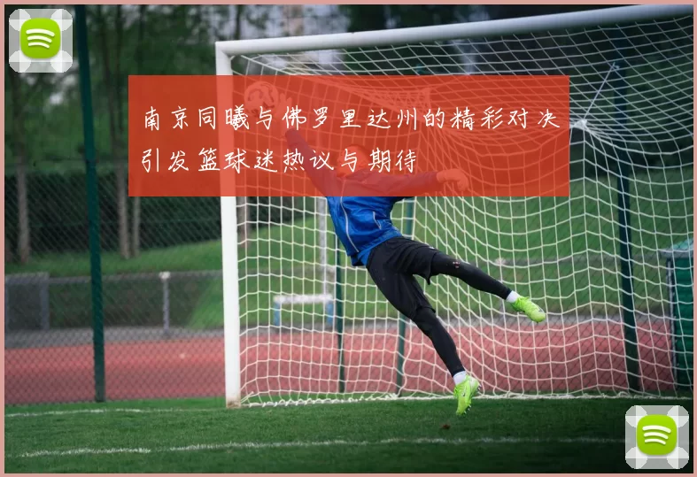 南京同曦与佛罗里达州的精彩对决引发篮球迷热议与期待