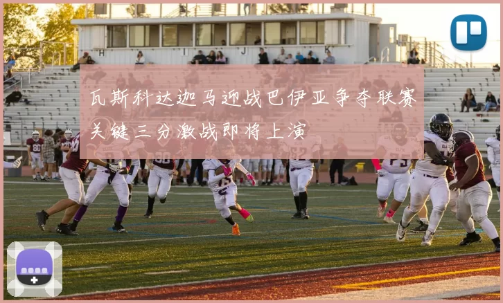 瓦斯科达迦马迎战巴伊亚争夺联赛关键三分激战即将上演