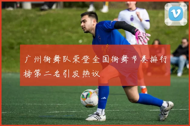 广州街舞队荣登全国街舞节奏排行榜第二名引发热议