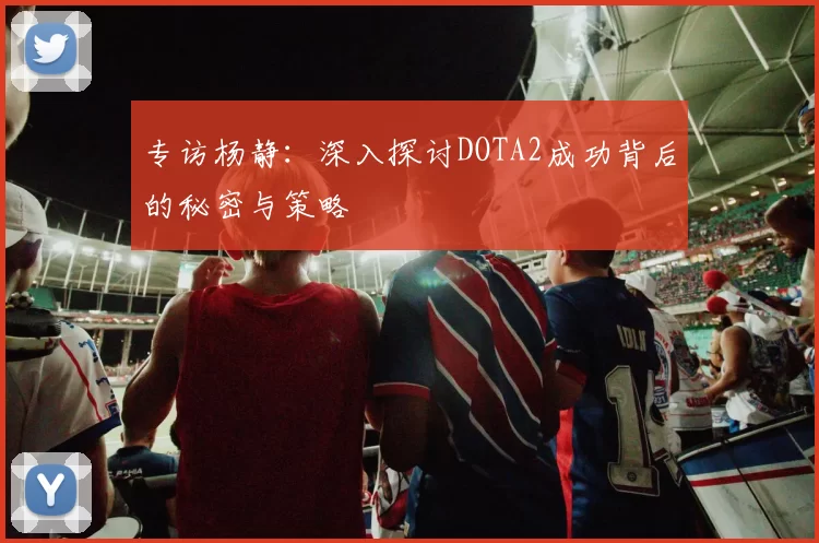 专访杨静：深入探讨DOTA2成功背后的秘密与策略