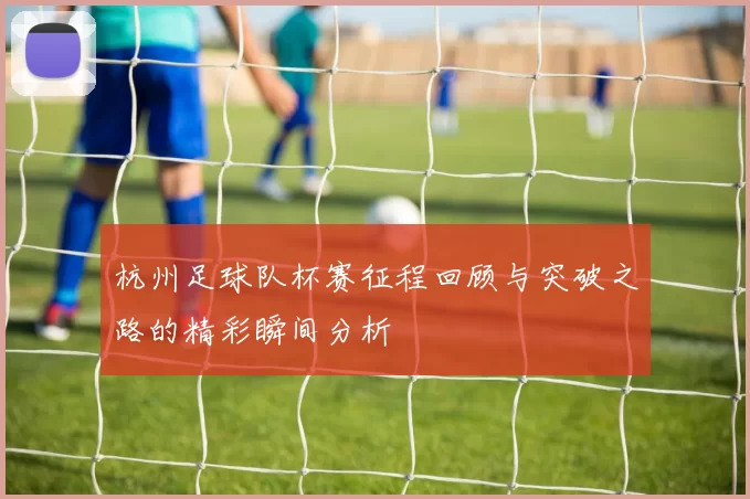 杭州足球队杯赛征程回顾与突破之路的精彩瞬间分析