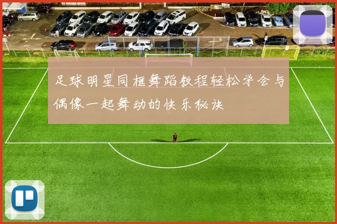 足球明星同框舞蹈教程轻松学会与偶像一起舞动的快乐秘诀