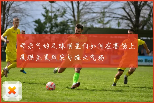 带杀气的足球明星们如何在赛场上展现无畏风采与强大气场