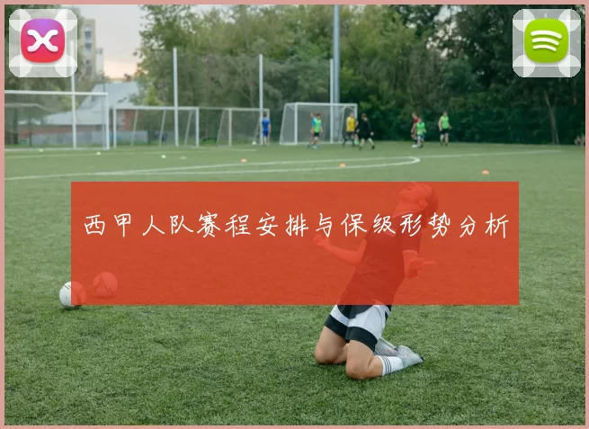 西甲人队赛程安排与保级形势分析
