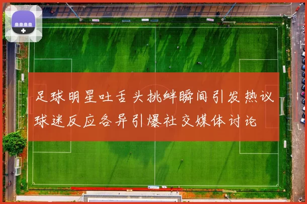 足球明星吐舌头挑衅瞬间引发热议球迷反应各异引爆社交媒体讨论