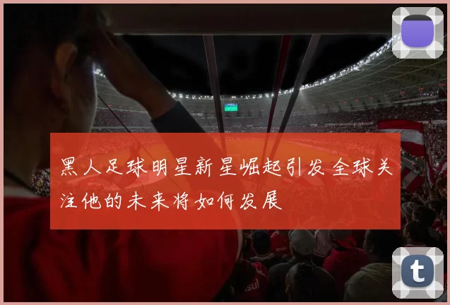 黑人足球明星新星崛起引发全球关注他的未来将如何发展