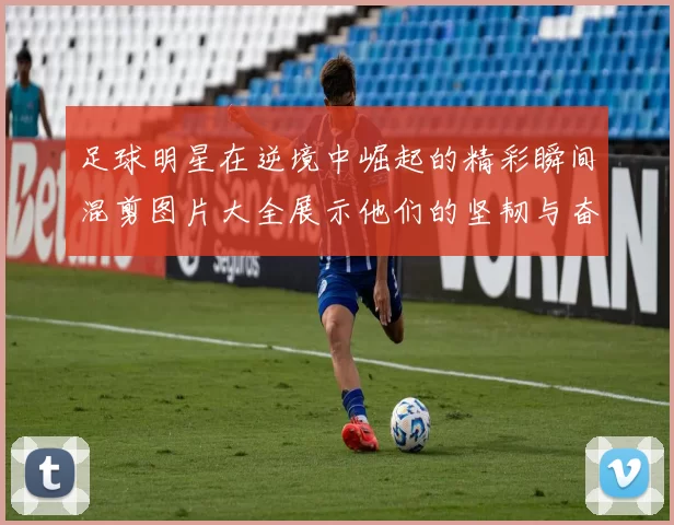 足球明星在逆境中崛起的精彩瞬间混剪图片大全展示他们的坚韧与奋斗精神