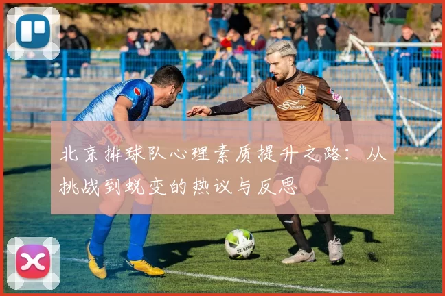 北京排球队心理素质提升之路：从挑战到蜕变的热议与反思