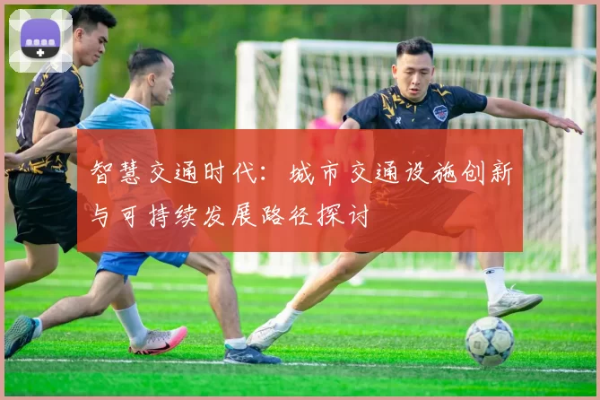 智慧交通时代：城市交通设施创新与可持续发展路径探讨