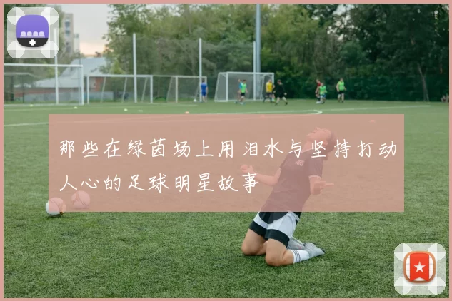 那些在绿茵场上用泪水与坚持打动人心的足球明星故事