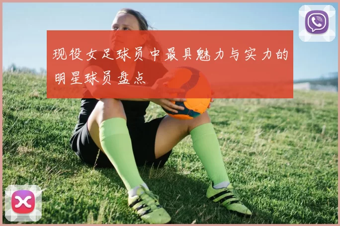 现役女足球员中最具魅力与实力的明星球员盘点