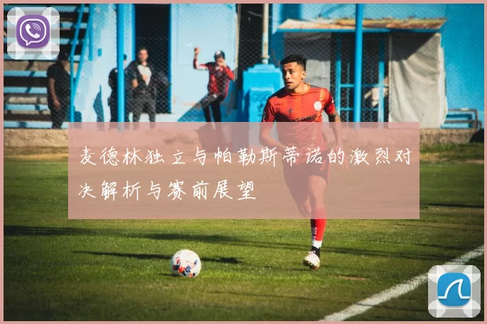 麦德林独立与帕勒斯蒂诺的激烈对决解析与赛前展望